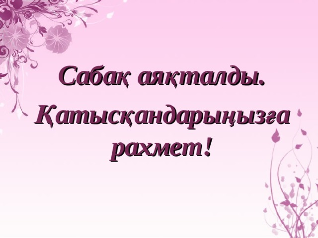 Сабақ аяқталды.  Қатысқандарыңызға рахмет!