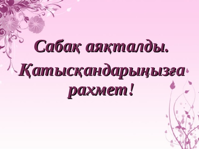 Сабақ аяқталды.  Қатысқандарыңызға рахмет!