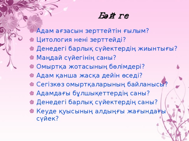 Адам ағзасын зерттейтін ғылым? Цитология нені зерттейді? Денедегі барлық сүйектердің жиынтығы? Маңдай сүйегінің саны? Омыртқа жотасының бөлімдері? Адам қанша жасқа дейін өседі? Сегізкөз омыртқаларының байланысы? Адамдағы бұлшықеттердің саны? Денедегі барлық сүйектердің саны? Кеуде қуысының алдыңғы жағындағы сүйек?