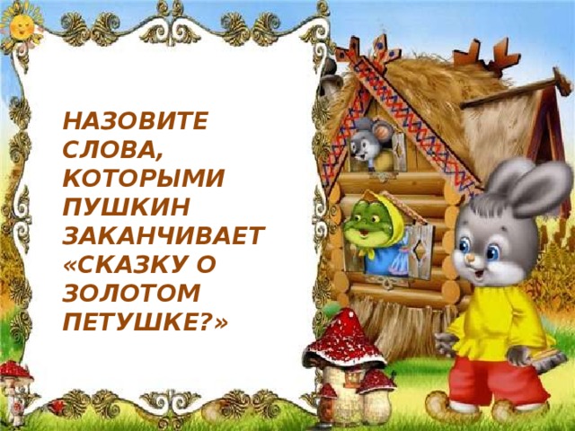 НАЗОВИТЕ СЛОВА, КОТОРЫМИ ПУШКИН ЗАКАНЧИВАЕТ «СКАЗКУ О ЗОЛОТОМ ПЕТУШКЕ?»