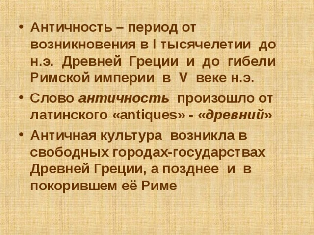 Античность – период от возникновения в I тысячелетии до н.э. Древней Греции и до гибели Римской империи в V веке н.э. Слово античность произошло от латинского « antiques » - « древний » Античная культура возникла в свободных городах-государствах Древней Греции, а позднее и в покорившем её Риме