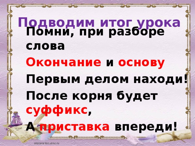 Подводим итог урока Помни, при разборе слова Окончание и основу Первым делом находи! После корня будет суффикс , А приставка впереди!