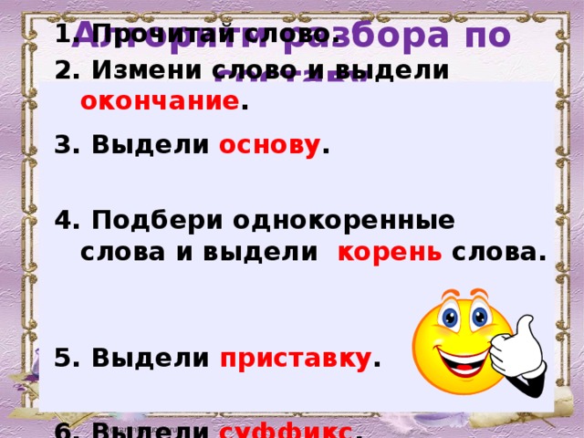 Алгоритм разбора по составу 1. Прочитай слово. 2. Измени слово и выдели окончание . 3. Выдели основу . 4. Подбери однокоренные слова и выдели корень слова. 5. Выдели приставку . 6. Выдели суффикс .