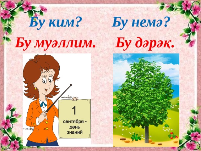 Бу немә? Бу ким? Бу дәрәқ. Бу муәллим.