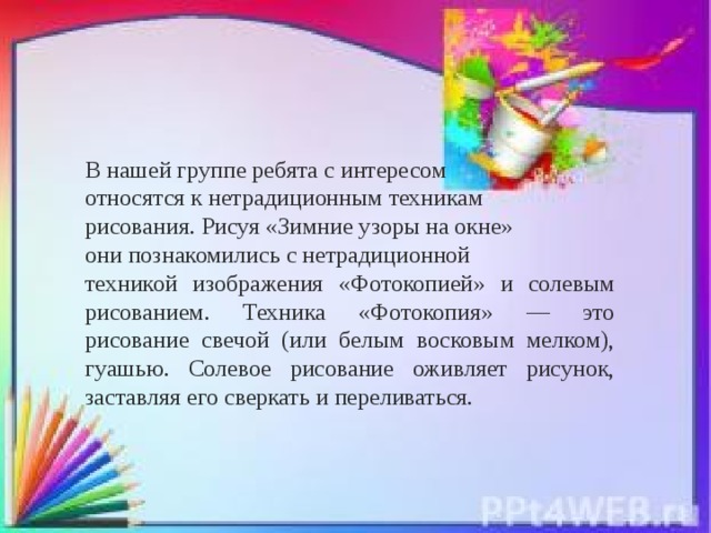 В нашей группе ребята с интересом относятся к нетрадиционным техникам рисования. Рисуя «Зимние узоры на окне» они познакомились с нетрадиционной техникой изображения «Фотокопией» и солевым рисованием. Техника «Фотокопия» — это рисование свечой (или белым восковым мелком), гуашью. Солевое рисование оживляет рисунок, заставляя его сверкать и переливаться.