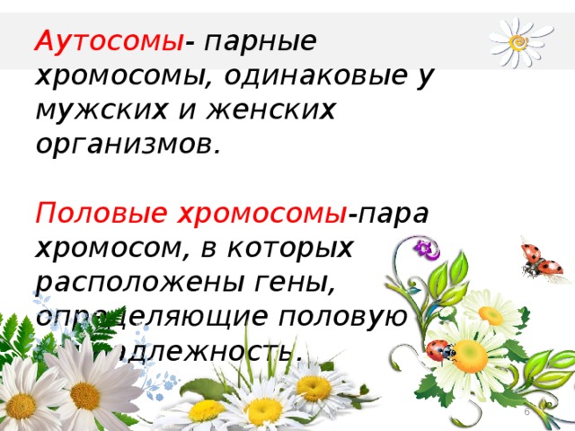 Аутосомы - парные хромосомы, одинаковые у мужских и женских организмов.  Половые хромосомы -пара хромосом, в которых расположены гены, определяющие половую принадлежность.