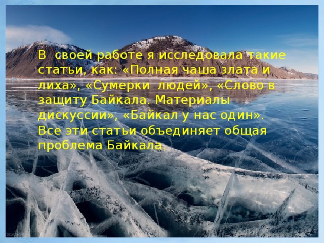 В своей работе я исследовала такие статьи, как: «Полная чаша злата и лиха», «Сумерки людей», «Слово в защиту Байкала. Материалы дискуссии», «Байкал у нас один». Все эти статьи объединяет общая проблема Байкала.