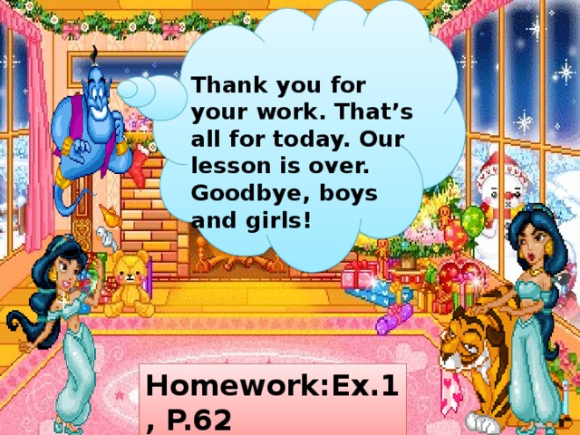 Thank you for your work. That’s all for today. Our lesson is over. Goodbye, boys and girls! Homework:Ex.1, P.62