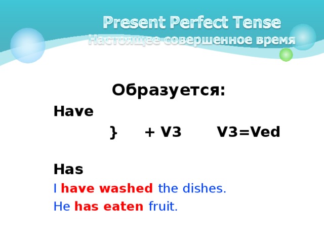 Образуется: Have  } + V3  V3=Ved  Has I have washed the dishes. He has eaten fruit.