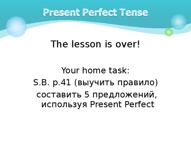 The lesson is over! Your home task: S.B. p . 41 (выучить правило )  составить 5 предложений, используя Present Perfect