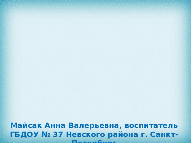 Майсак Анна Валерьевна, воспитатель ГБДОУ № 37 Невского района г. Санкт-Петербург