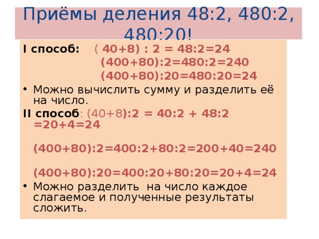 Приёмы деления 48:2, 480:2, 480:20! I способ:  ( 40+8) : 2 = 48:2=24  (400+80):2=480:2=240  (400+80):20=480:20=24 Можно вычислить сумму и разделить её на число. II способ : (40+8 ):2 = 40:2 + 48:2 =20+4=24  (400+80):2=400:2+80:2=200+40=240  (400+80):20=400:20+80:20=20+4=24