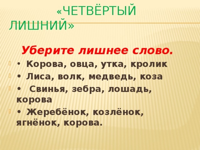 « Четвёртый лишний» Уберите лишнее слово. •  Корова, овца, утка, кролик •  Лиса, волк, медведь, коза •   Свинья, зебра, лошадь, корова •  Жеребёнок, козлёнок, ягнёнок, корова.