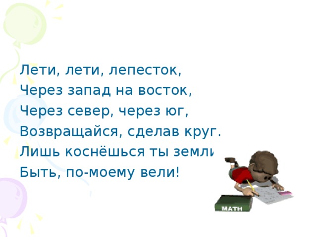 Лети, лети, лепесток, Через запад на восток, Через север, через юг, Возвращайся, сделав круг. Лишь коснёшься ты земли, Быть, по-моему вели!