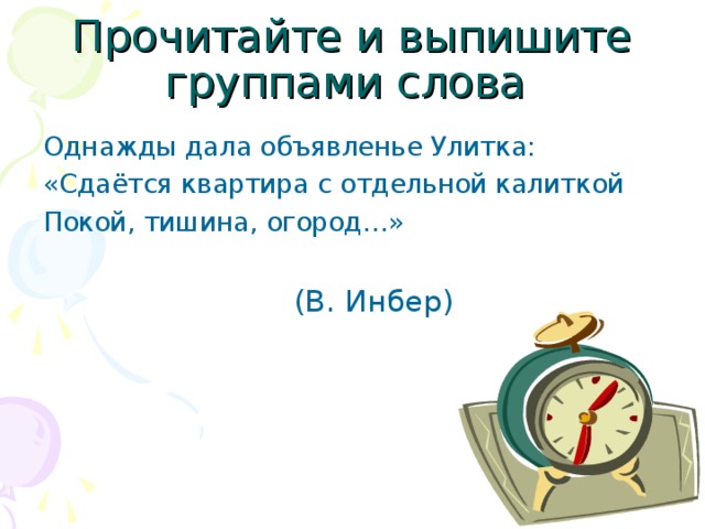 Прочитайте и выпишите группами слова  Однажды дала объявленье Улитка:  «Сдаётся квартира с отдельной калиткой  Покой, тишина, огород…»  (В. Инбер)