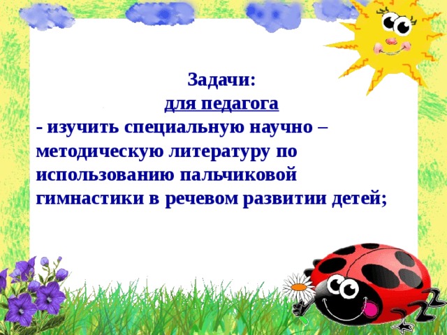 Задачи: для педагога - изучить специальную научно – методическую литературу по использованию пальчиковой гимнастики в речевом развитии детей;