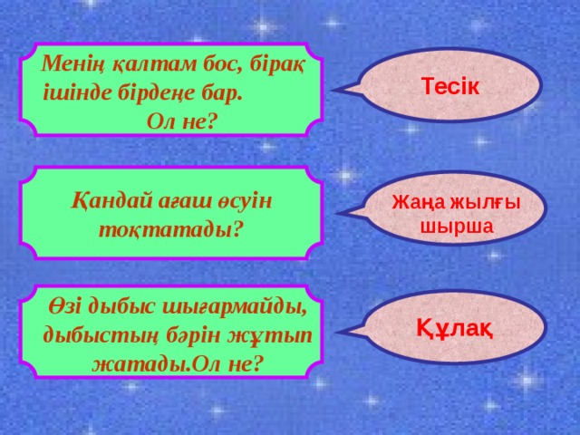 Менің қалтам бос, бірақ ішінде бірдеңе бар. Ол не? Тесік Қандай ағаш өсуін тоқтатады? Жаңа жылғы шырша Өзі дыбыс шығармайды, дыбыстың бәрін жұтып жатады.Ол не? Құлақ