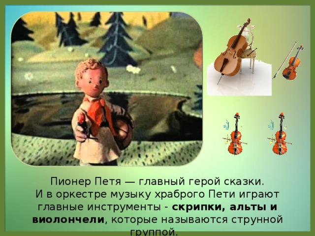 Пионер Петя — главный герой сказки.  И в оркестре музыку храброго Пети играют главные инструменты - скрипки, альты и виолончели , которые называются струнной группой.
