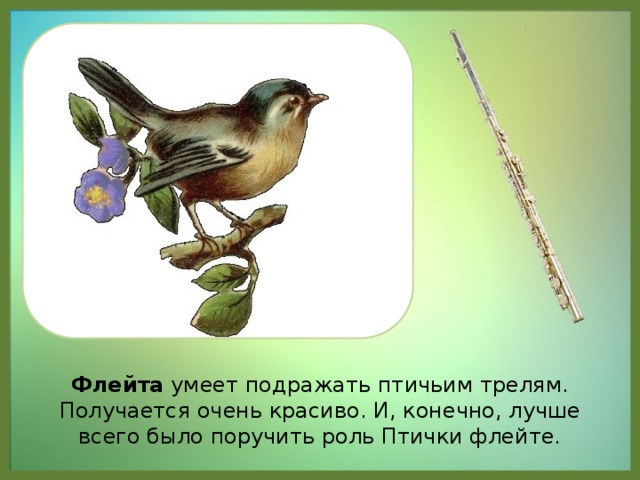 Флейта умеет подражать птичьим трелям. Получается очень красиво. И, конечно, лучше всего было поручить роль Птички флейте.