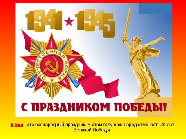 9 мая - это всенародный праздник. В этом году наш народ отмечает 70 лет Великой Победы.