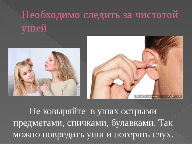 Необходимо следить за чистотой ушей Не ковыряйте в ушах острыми предметами, спичками, булавками. Так можно повредить уши и потерять слух.