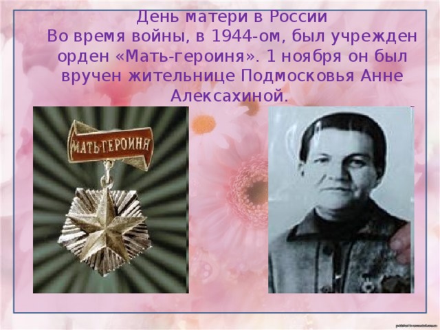День матери в России  Во время войны, в 1944-ом, был учрежден орден «Мать-героиня». 1 ноября он был вручен жительнице Подмосковья Анне Алексахиной.