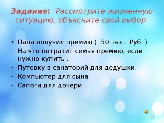 Задание: Рассмотрите жизненную ситуацию, объясните свой выбор Папа получил премию ( 50 тыс. Руб. )  На что потратит семья премию, если нужно купить : Путевку в санаторий для дедушки. Компьютер для сына Сапоги для дочери