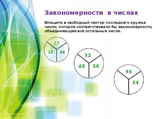Закономерности в числах  Впишите в свободный сектор последнего кружка число, которое соответствовало бы закономерности, объединяющей все остальные числа.        