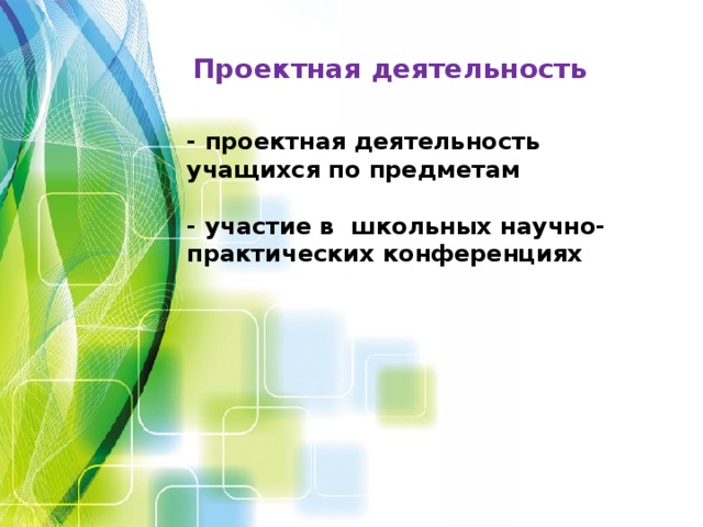 Проектная деятельность    - проектная деятельность учащихся по предметам  - участие в школьных научно-практических конференциях