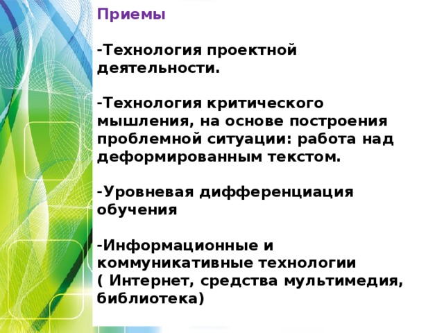 Приемы  -Технология проектной деятельности.  -Технология критического мышления, на основе построения проблемной ситуации: работа над деформированным текстом.  -Уровневая дифференциация обучения  -Информационные и коммуникативные технологии ( Интернет, средства мультимедия, библиотека)