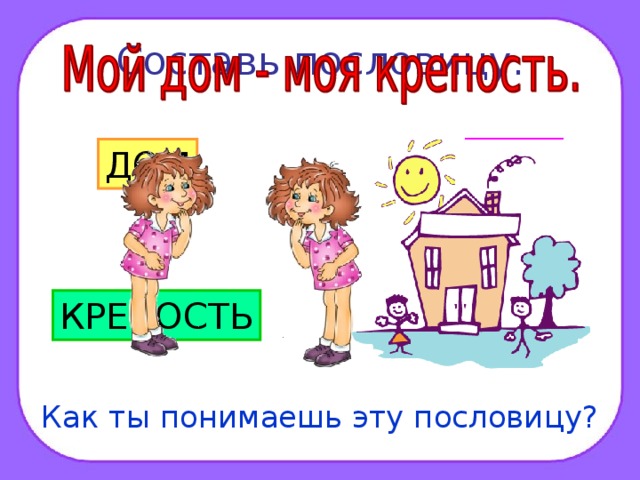 Составь пословицу. ДОМ МОЯ КРЕПОСТЬ МОЙ Как ты понимаешь эту пословицу?