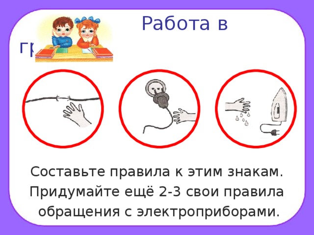 Работа в группах. Составьте правила к этим знакам. Придумайте ещё 2-3 свои правила  обращения с электроприборами.