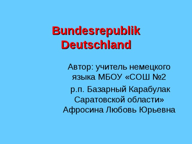 Bundesrepublik Deutschland Автор: учитель немецкого языка МБОУ «СОШ №2  р.п. Базарный Карабулак Саратовской области» Афросина Любовь Юрьевна