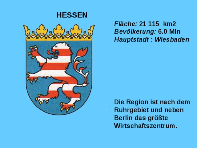 Fläche :  21 1 15 km2  Bevölkerung :  6 . 0  Mln  Hauptstadt : Wiesbaden    HESSEN Die Region ist nach dem Ruhrgebiet und neben Berlin das größte Wirtschaftszentrum.