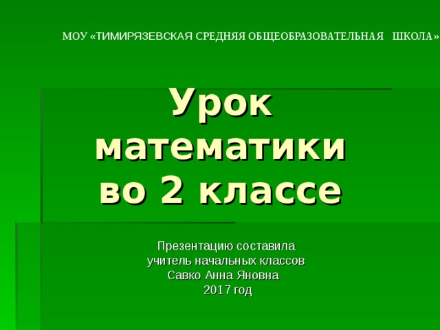 МОУ « ТИМИРЯЗЕВСКАЯ СРЕДНЯЯ ОБЩЕОБРАЗОВАТЕЛЬНАЯ ШКОЛА» Урок математики  во 2 классе Презентацию составила учитель начальных классов Савко Анна Яновна 2017 год