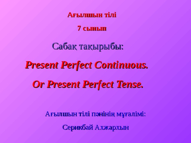 Ағылшын тілі 7 сынып Сабақ тақырыбы: Present Perfect Continuous. Or Present Perfect Tense. Ағылшын тілі пәнінің мұғалімі: Серикбай Ахжархын