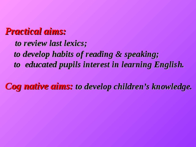 Practical aims:  to review last lexics;  to develop habits of reading & speaking;  to educated pupils interest in learning English.   Cog native aims:  to develop children’s knowledge.