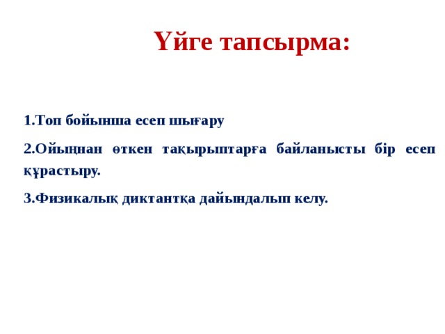 Үйге тапсырма: 1.Топ бойынша есеп шығару 2.Ойыңнан өткен тақырыптарға байланысты бір есеп құрастыру. 3.Физикалық диктантқа дайындалып келу.