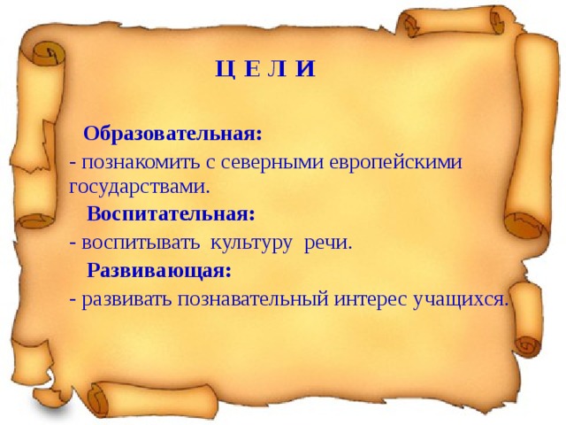 Образовательная:    - познакомить с северными европейскими государствами.  Воспитательная:  - воспитывать культуру речи.   Развивающая:  -  развивать познавательный интерес учащихся.  Ц Е Л И