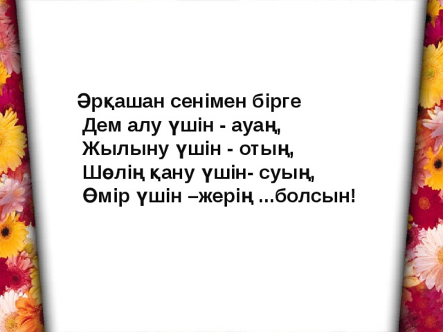 Әрқашан сенімен бірге  Дем алу үшін - ауаң,  Жылыну үшін - отың,  Шөлің қану үшін- суың,  Өмір үшін –жерің  ...болсын!