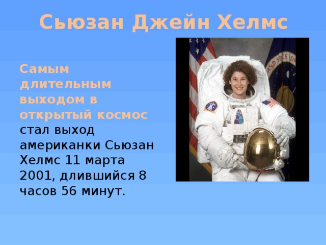 Сьюзан Джейн Хелмс  Самым длительным выходом в открытый космос  стал выход американки Сьюзан Хелмс 11 марта 2001, длившийся 8 часов 56 минут.