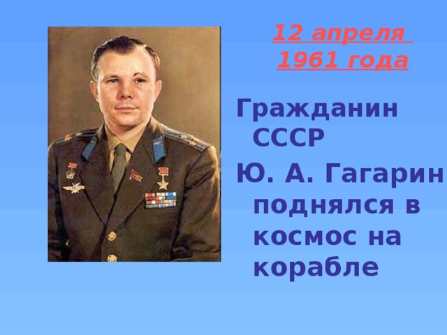 12 апреля  1961 года  Гражданин СССР Ю. А. Гагарин поднялся в космос на корабле