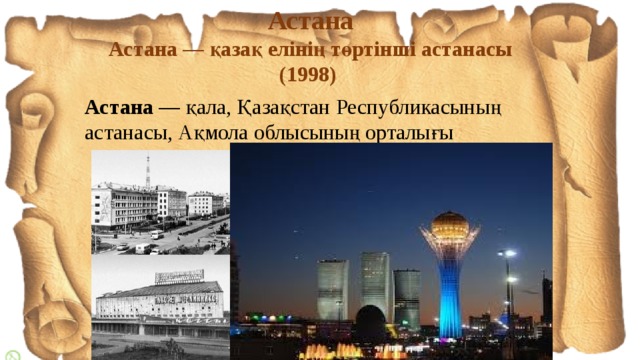 Астана Астана — қазақ елінің төртінші астанасы (1998) Астана — қала, Қазақстан Республикасының астанасы, Ақмола облысының орталығы