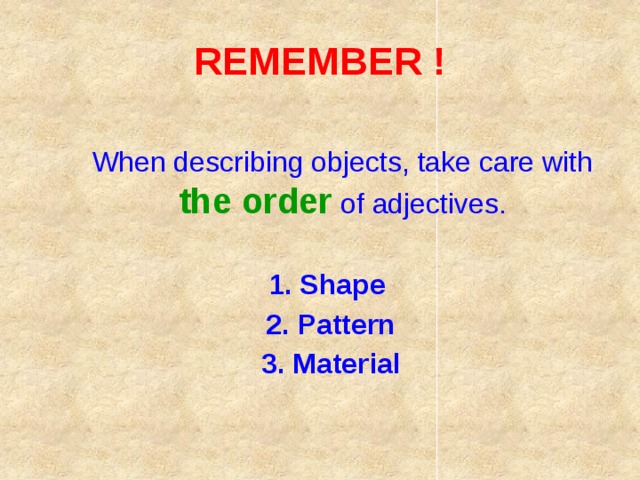 REMEMBER !  When describing objects, take care with the order  of adjectives. 1. Shape 2. Pattern 3. Material
