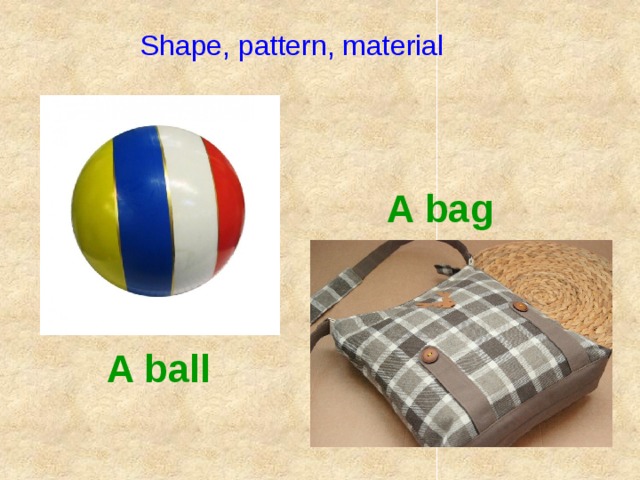Shape, pattern, material A bag A ball