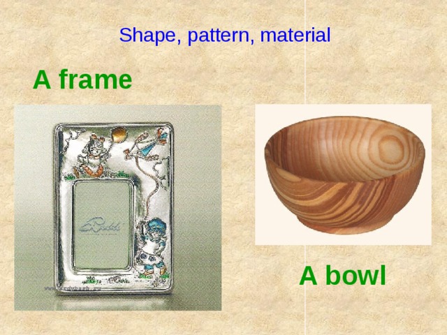 Shape, pattern, material A frame A bowl Bowl