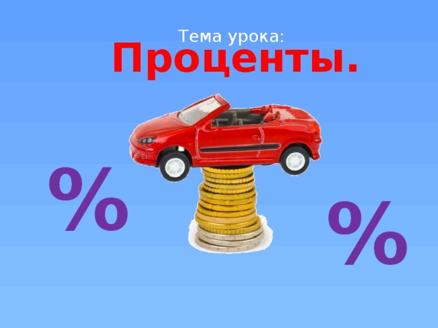 Тема урока: Проценты. % %