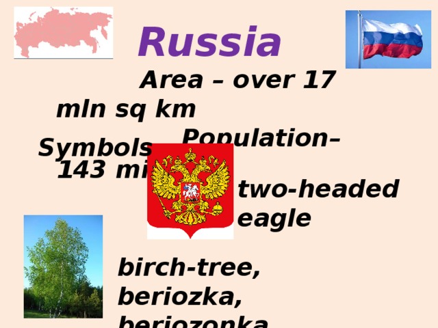 Russia  Area – over 17 mln sq km  Population– 143 million     Symbols two-headed eagle birch-tree, beriozka, beriozonka