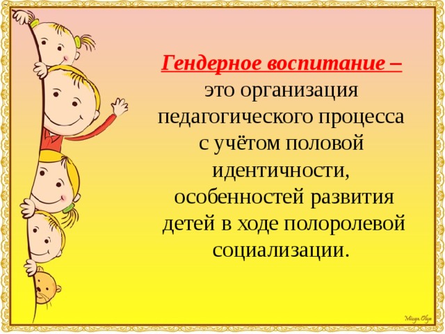 Гендерное воспитание – это организация педагогического процесса с учётом половой идентичности,  особенностей развития  детей в ходе полоролевой социализации.