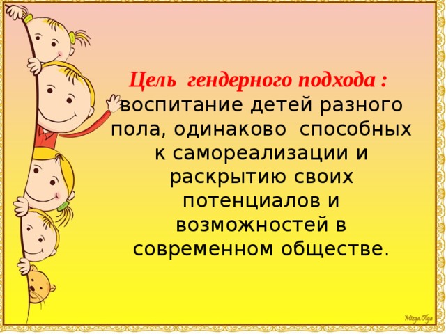 Цель гендерного подхода :  воспитание детей разного пола, одинаково способных к самореализации и раскрытию своих потенциалов и возможностей в современном обществе.